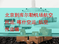 北京到库尔勒机场航空托运,喀什空运,航空件运输