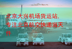北京大兴机场货运站,专注北京航空快递当天件