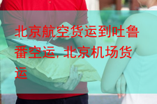 北京航空货运到吐鲁番空运,北京机场货运