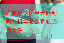 发航空快递当天能到吗?机场怎么寄航空当天件